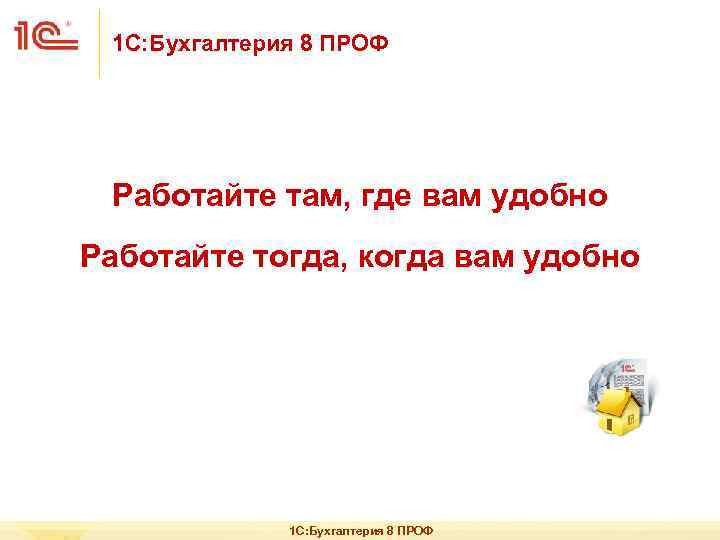 1 С: Бухгалтерия 8 ПРОФ Работайте там, где вам удобно Работайте тогда, когда вам