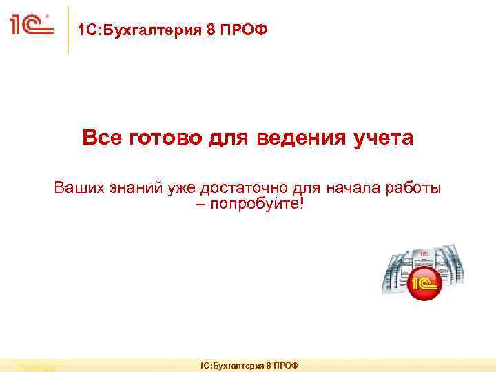 1 С: Бухгалтерия 8 ПРОФ Все готово для ведения учета Ваших знаний уже достаточно