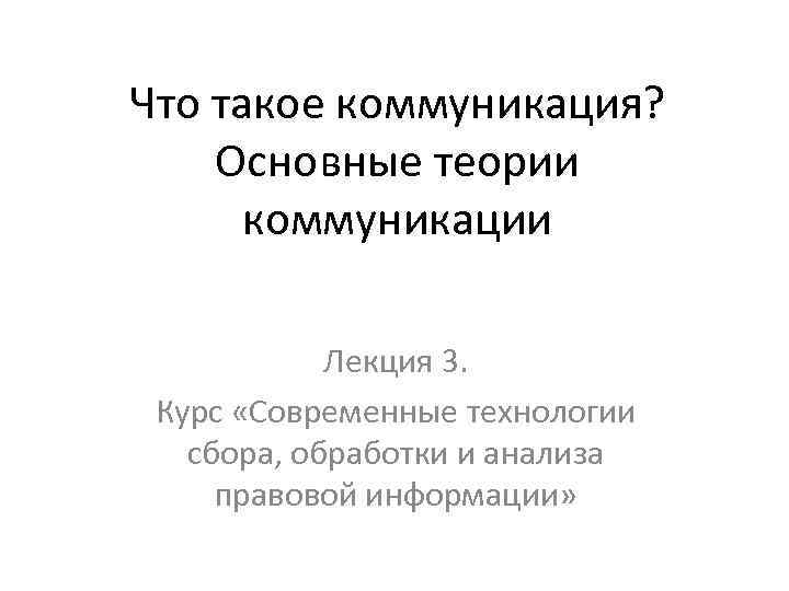 Что такое коммуникация? Основные теории коммуникации Лекция 3. Курс «Современные технологии сбора, обработки и