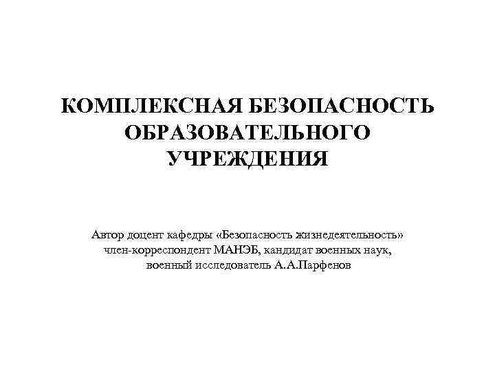 КОМПЛЕКСНАЯ БЕЗОПАСНОСТЬ ОБРАЗОВАТЕЛЬНОГО УЧРЕЖДЕНИЯ Автор доцент кафедры «Безопасность жизнедеятельность» член-корреспондент МАНЭБ, кандидат военных наук,