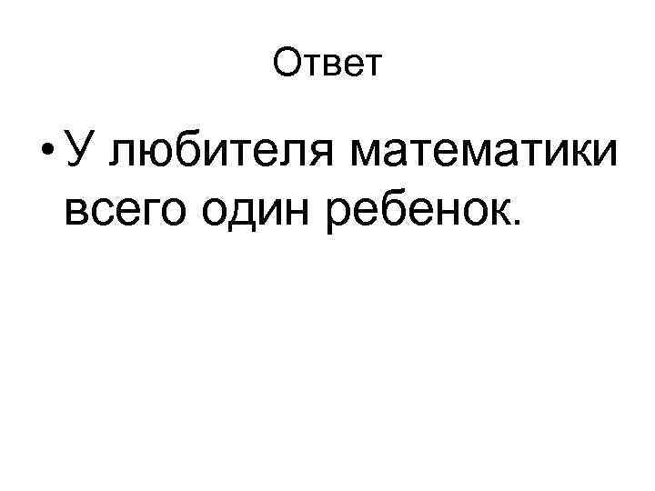 Ответ • У любителя математики всего один ребенок. 