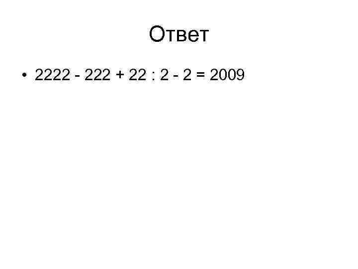 Ответ • 2222 - 222 + 22 : 2 - 2 = 2009 