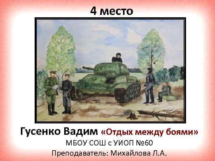 4 место Гусенко Вадим «Отдых между боями» МБОУ СОШ с УИОП № 60 Преподаватель: