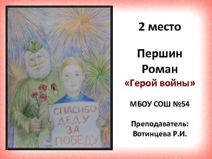 2 место Першин Роман «Герой войны» МБОУ СОШ № 54 Преподаватель: Вотинцева Р. И.