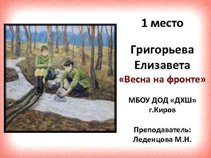 1 место Григорьева Елизавета «Весна на фронте» МБОУ ДОД «ДХШ» г. Киров Преподаватель: Леденцова