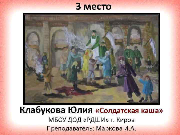 3 место Клабукова Юлия «Солдатская каша» МБОУ ДОД «РДШИ» г. Киров Преподаватель: Маркова И.