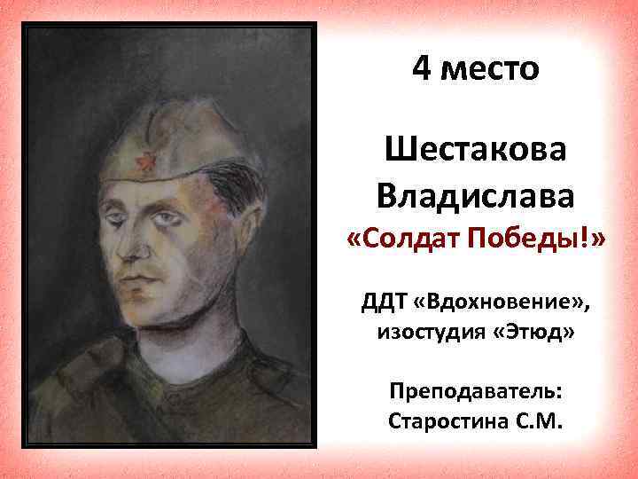 4 место Шестакова Владислава «Солдат Победы!» ДДТ «Вдохновение» , изостудия «Этюд» Преподаватель: Старостина С.