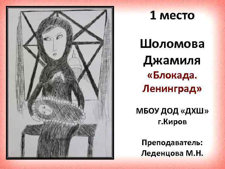 1 место Шоломова Джамиля «Блокада. Ленинград» МБОУ ДОД «ДХШ» г. Киров Преподаватель: Леденцова М.