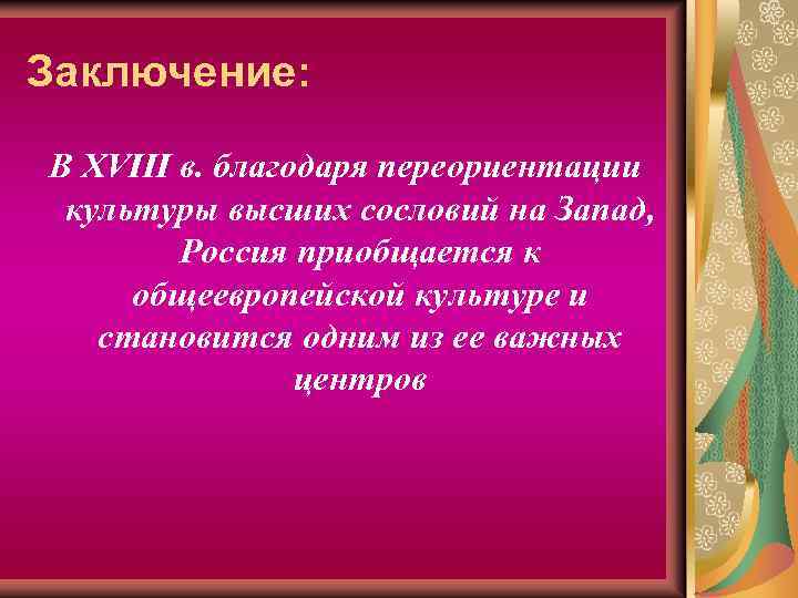 Заключение: В ХVIII в. благодаря переориентации культуры высших сословий на Запад, Россия приобщается к