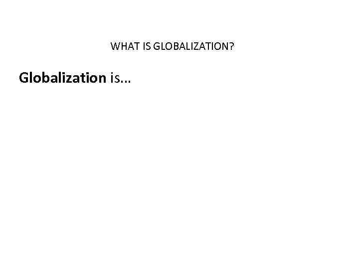 WHAT IS GLOBALIZATION? Globalization is… 