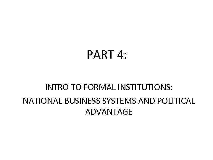 PART 4: INTRO TO FORMAL INSTITUTIONS: NATIONAL BUSINESS SYSTEMS AND POLITICAL ADVANTAGE 