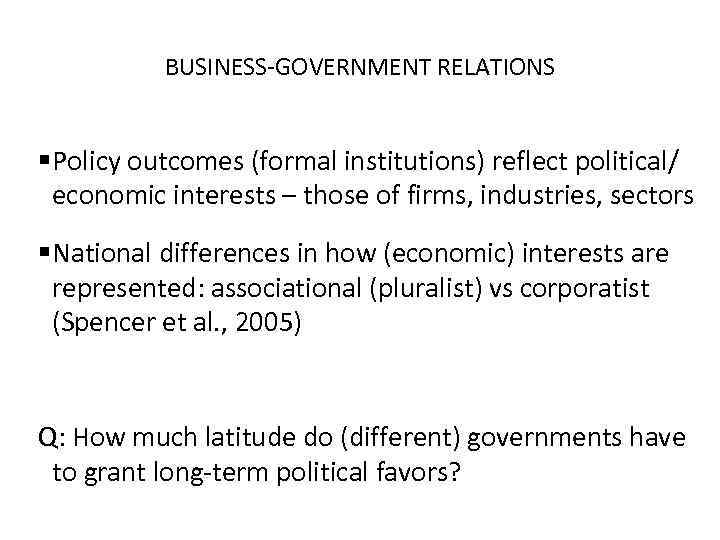 BUSINESS-GOVERNMENT RELATIONS §Policy outcomes (formal institutions) reflect political/ economic interests – those of firms,