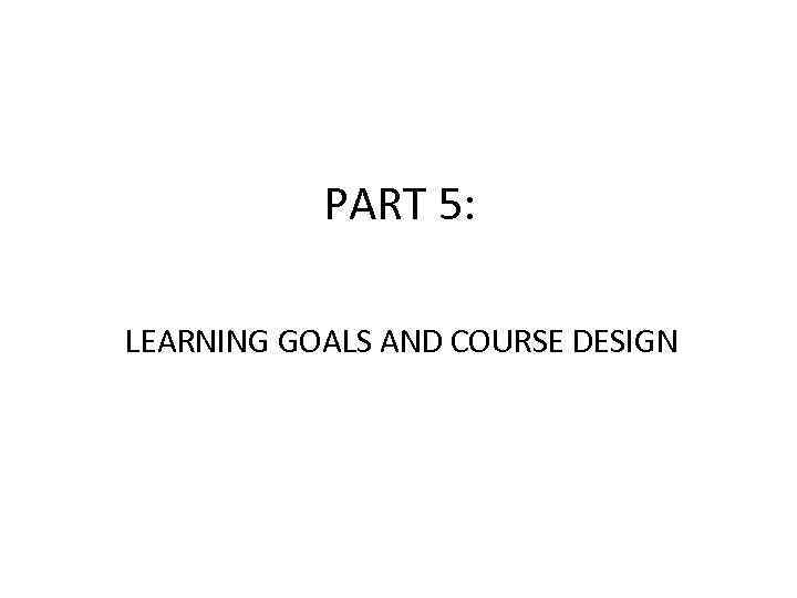 PART 5: LEARNING GOALS AND COURSE DESIGN 