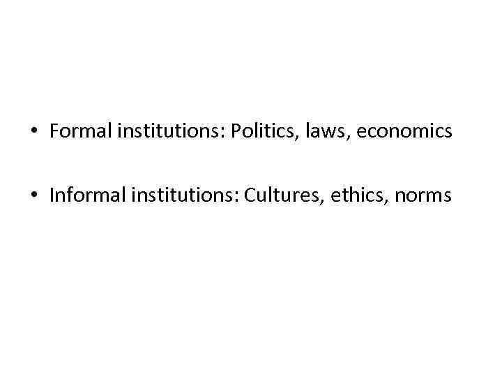  • Formal institutions: Politics, laws, economics • Informal institutions: Cultures, ethics, norms 