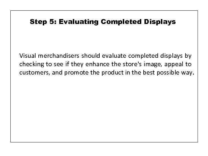 Step 5: Evaluating Completed Displays Visual merchandisers should evaluate completed displays by checking to