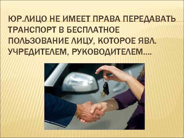 ЮР. ЛИЦО НЕ ИМЕЕТ ПРАВА ПЕРЕДАВАТЬ ТРАНСПОРТ В БЕСПЛАТНОЕ ПОЛЬЗОВАНИЕ ЛИЦУ, КОТОРОЕ ЯВЛ. УЧРЕДИТЕЛЕМ,