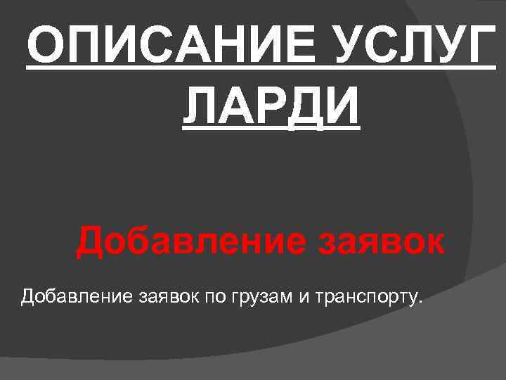 ОПИСАНИЕ УСЛУГ ЛАРДИ Добавление заявок по грузам и транспорту. 
