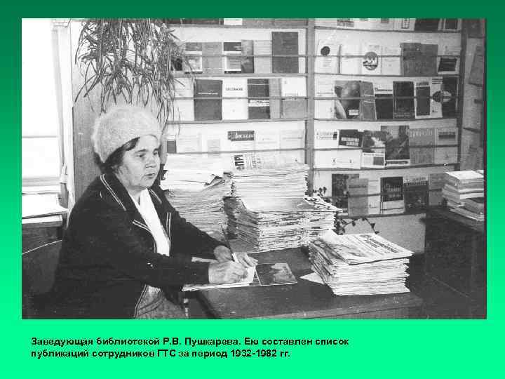 Заведующая библиотекой Р. В. Пушкарева. Ею составлен список публикаций сотрудников ГТС за период 1932