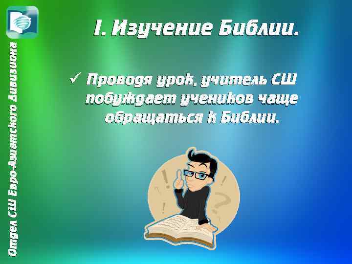 Отдел СШ Евро-Азиатского Дивизиона I. Изучение Библии. ü Проводя урок, учитель СШ побуждает учеников