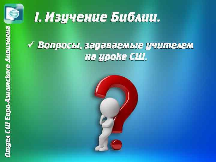 Отдел СШ Евро-Азиатского Дивизиона I. Изучение Библии. ü Вопросы, задаваемые учителем на уроке СШ.
