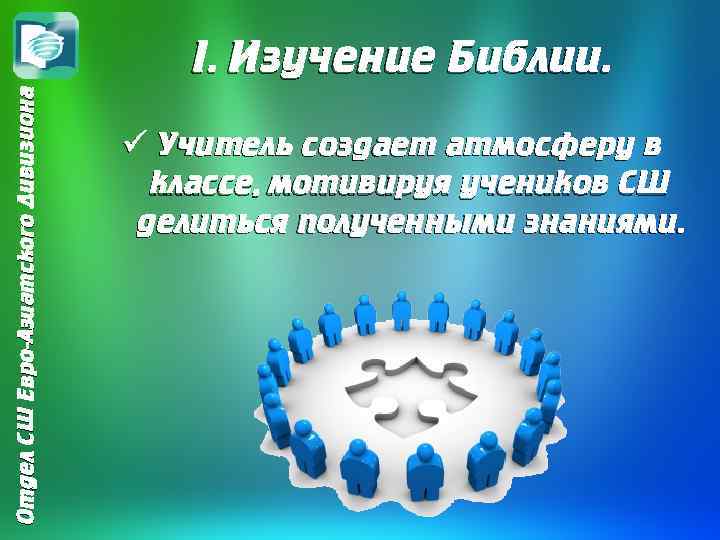 Отдел СШ Евро-Азиатского Дивизиона I. Изучение Библии. ü Учитель создает атмосферу в классе, мотивируя