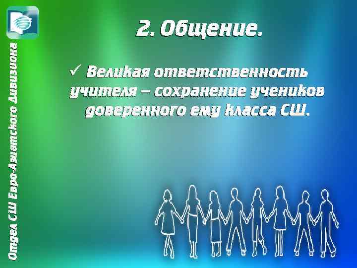 Отдел СШ Евро-Азиатского Дивизиона 2. Общение. ü Великая ответственность учителя – сохранение учеников доверенного