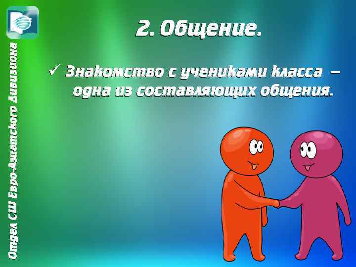 Отдел СШ Евро-Азиатского Дивизиона 2. Общение. ü Знакомство с учениками класса – одна из