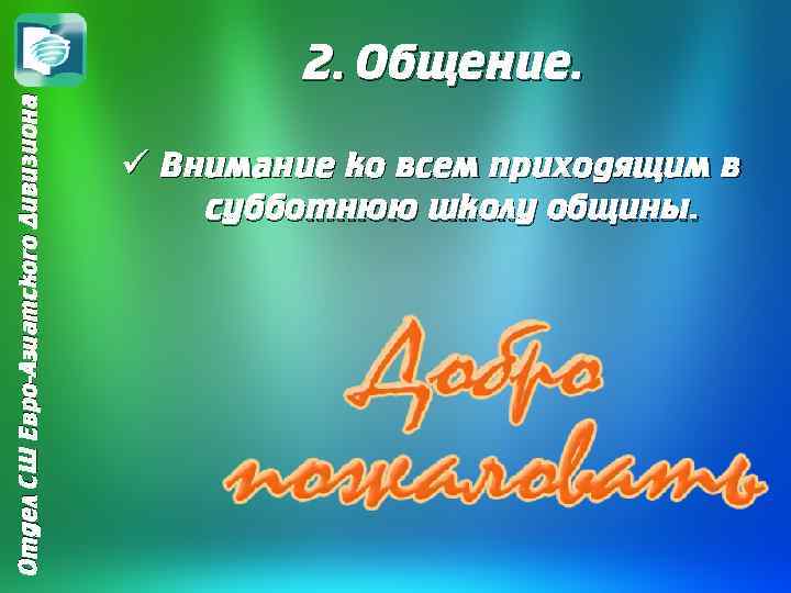 Отдел СШ Евро-Азиатского Дивизиона 2. Общение. ü Внимание ко всем приходящим в субботнюю школу