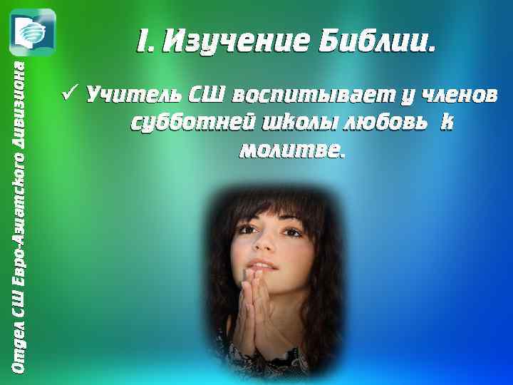 Отдел СШ Евро-Азиатского Дивизиона I. Изучение Библии. ü Учитель СШ воспитывает у членов субботней