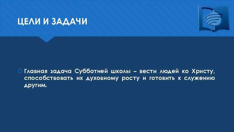 ЦЕЛИ И ЗАДАЧИ Главная задача Субботней школы – вести людей ко Христу, способствовать их