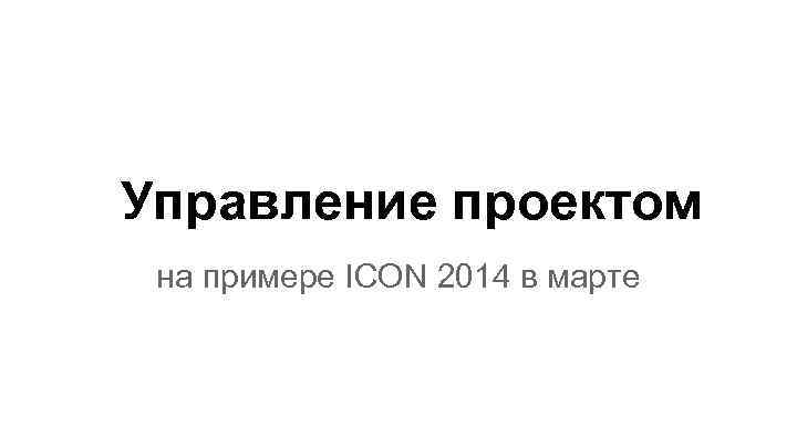 Управление проектом на примере ICON 2014 в марте 