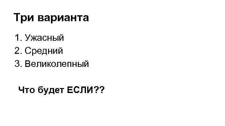 Три варианта 1. Ужасный 2. Средний 3. Великолепный Что будет ЕСЛИ? ? 