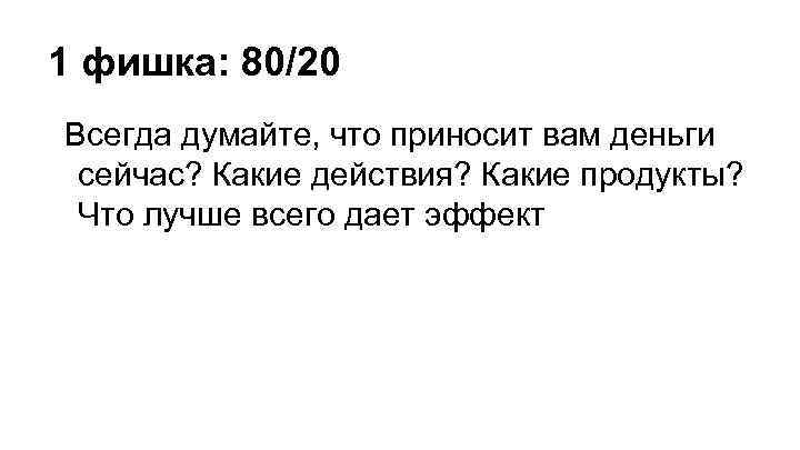 1 фишка: 80/20 Всегда думайте, что приносит вам деньги сейчас? Какие действия? Какие продукты?