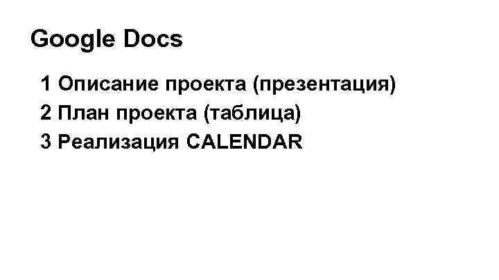 Google Docs 1 Описание проекта (презентация) 2 План проекта (таблица) 3 Реализация CALENDAR 