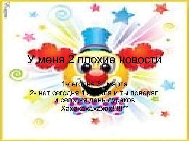 У меня 2 плохие новости 1 -сегодня 31 марта 2 - нет сегодня 1