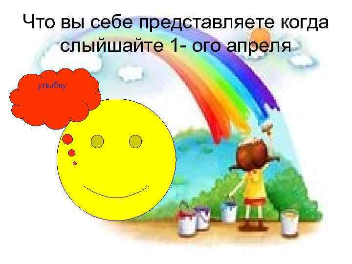 Что вы себе представляете когда слыйшайте 1 - ого апреля улыбку 