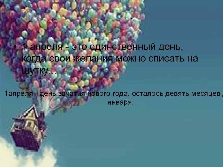  • 1 апреля - это единственный день, когда свои желания можно списать на