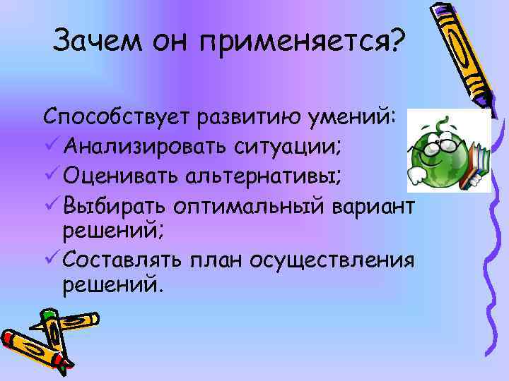 Зачем он применяется? Способствует развитию умений: ü Анализировать ситуации; ü Оценивать альтернативы; ü Выбирать