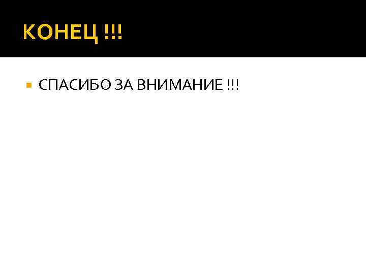 КОНЕЦ !!! СПАСИБО ЗА ВНИМАНИЕ !!! 