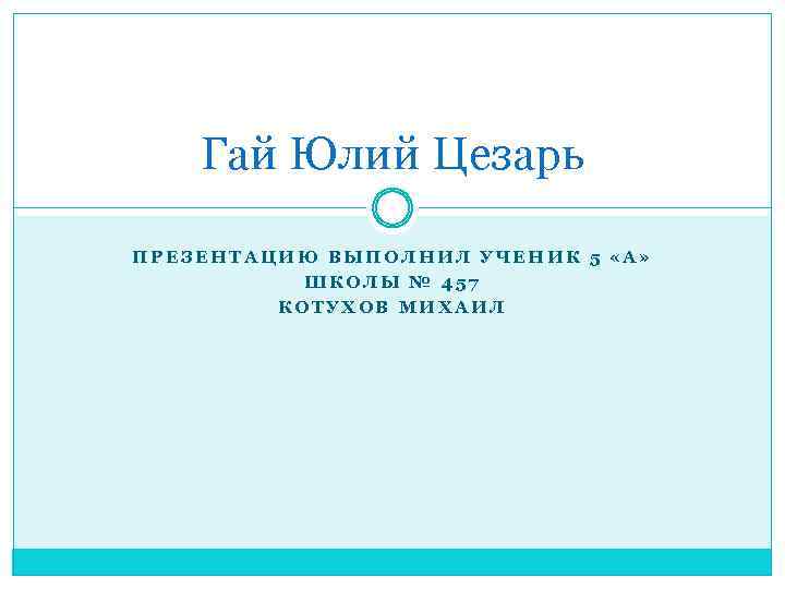 Гай Юлий Цезарь ПРЕЗЕНТАЦИЮ ВЫПОЛНИЛ УЧЕНИК 5 «А» ШКОЛЫ № 457 КОТУХОВ МИХАИЛ 