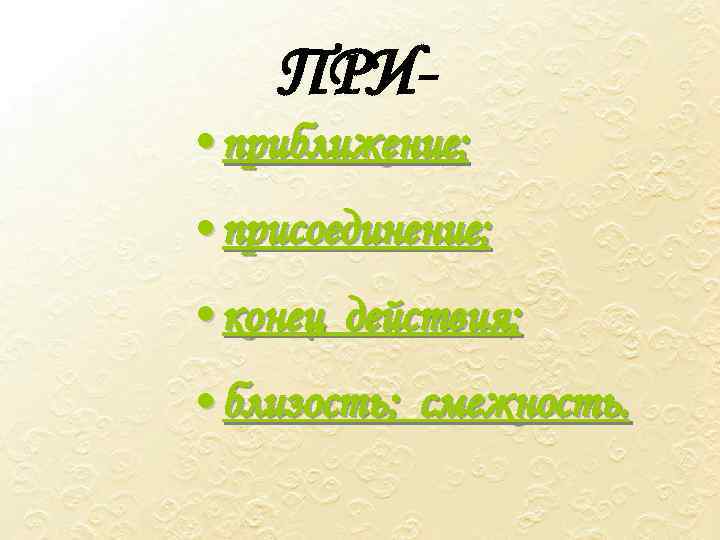 ПРИ • приближение; • присоединение; • конец действия; • близость; смежность. 