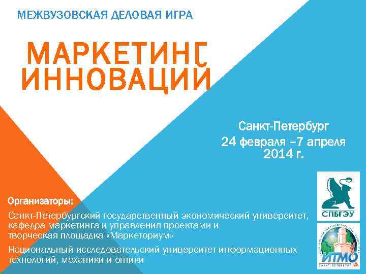 МЕЖВУЗОВСКАЯ ДЕЛОВАЯ ИГРА МАРКЕТИНГ ИННОВАЦИЙ Санкт-Петербург 24 февраля – 7 апреля 2014 г. Организаторы: