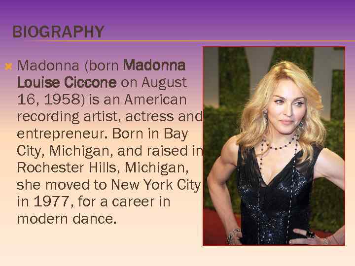 BIOGRAPHY Madonna (born Madonna Louise Ciccone on August 16, 1958) is an American recording