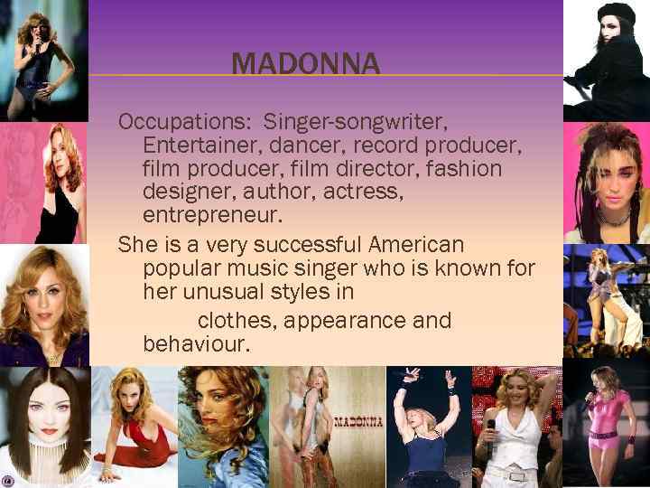 MADONNA Occupations: Singer-songwriter, Entertainer, dancer, record producer, film director, fashion designer, author, actress, entrepreneur.