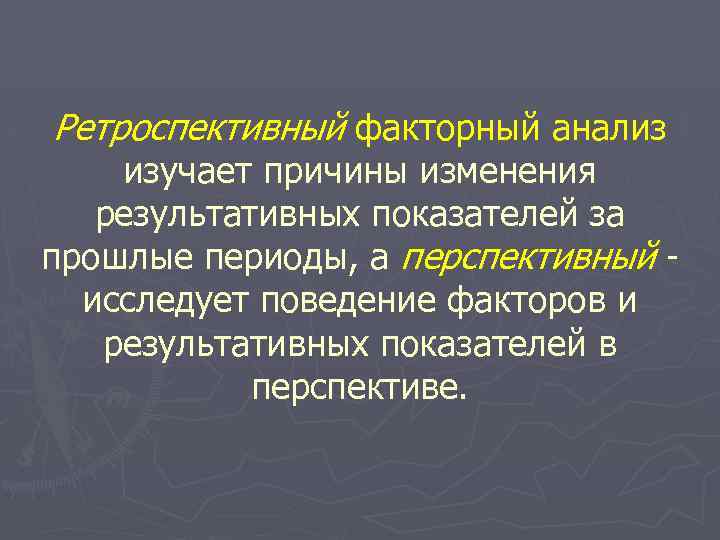 Ретроспективный факторный анализ изучает причины изменения результативных показателей за прошлые периоды, а перспективный исследует