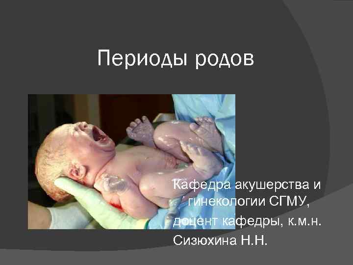 Периоды родов Кафедра акушерства и гинекологии СГМУ, доцент кафедры, к. м. н. Сизюхина Н.