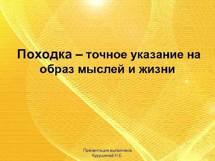 Походка – точное указание на образ мыслей и жизни Презентация выполнена Курушиной Н. Е.