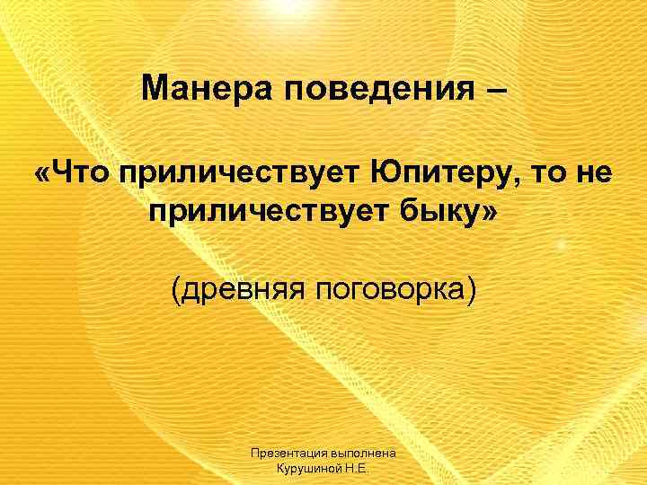 Манера поведения – «Что приличествует Юпитеру, то не приличествует быку» (древняя поговорка) Презентация выполнена