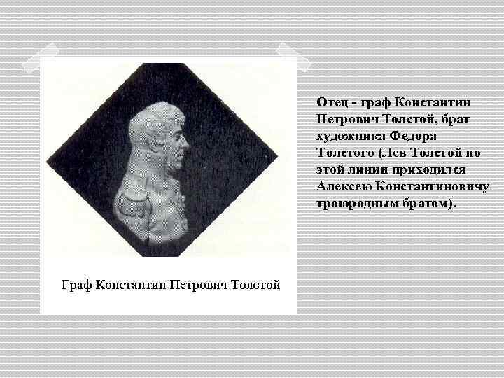 Отец - граф Константин Петрович Толстой, брат художника Федора Толстого (Лев Толстой по этой