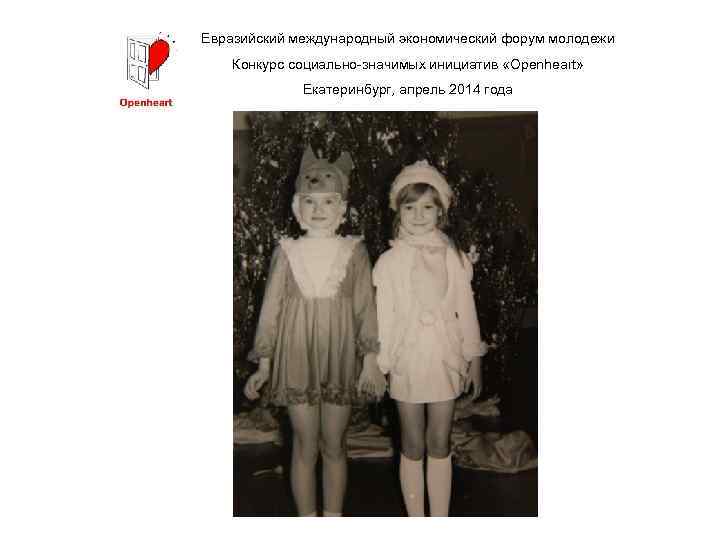 Евразийский международный экономический форум молодежи Конкурс социально-значимых инициатив «Openheart» Екатеринбург, апрель 2014 года 